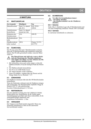 Page 3737
DEUTSCHDE
Übersetzung der Originalbetriebsanleitung
6 WARTUNG
6.1 WARTUNGSPLAN
6.2 ÖLWECHSEL
Das Öl zum ersten Mal nach 5 Betriebsstunden wechseln, 
dann alle 20 Betriebsstunden oder mindestens einmal pro 
Saison. Das Öl sollte gewechselt werden, wenn der Motor 
warm ist.
Das Motoröl kann sehr heiß sein, wenn es direkt 
nach der Benutzung der Maschine abgelassen 
wird. Daher den Motor vor dem Ablassen des Öls 
einige Minuten abkühlen lassen.
1.  Die Schneefräse etwas nach rechts neigen, so dass die...