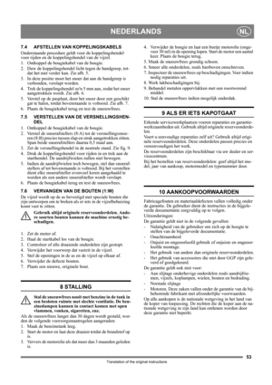Page 5353
NEDERLANDSNL
Translation of the original instructions
7.4 AFSTELLEN VAN KOPPELINGSKABELS
Onderstaande procedure geldt voor de koppelingshendel 
voor rijden en de koppelingshendel van de vijzel.
1.  Ontkoppel de bougiekabel van de bougie.
2.  Duw de koppelingshendel licht tegen de handgreep, tot-
dat het niet verder kan. Zie afb. 5.
3. In deze positie moet het snoer dat aan de handgreep is 
verbonden, verslapt worden.
4. Trek de koppelingshendel zon 5 mm aan, zodat het snoer 
aangetrokken wordt. Zie...
