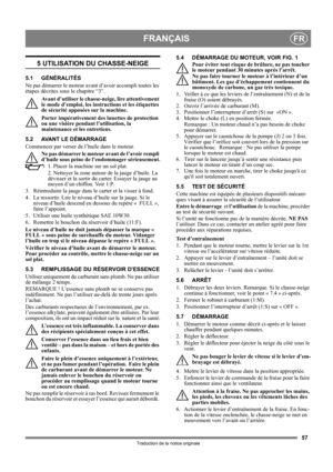 Page 5757
FRANÇAISFR
Traduction de la notice originale
5 UTILISATION DU CHASSE-NEIGE
5.1 GÉNÉRALITÉS
Ne pas démarrer le moteur avant d’avoir accompli toutes les 
étapes décrites sous le chapitre “3”. 
Avant d’utiliser le chasse-neige, lire attentivement 
le mode d’emploi, les instructions et les étiquettes 
de sécurité apposées sur la machine. 
Porter impérativement des lunettes de protection 
ou une visière pendant l’utilisation, la 
maintenance et les entretiens.
5.2 AVANT LE DÉMARRAGE
Commencer par verser de...