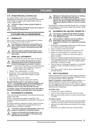 Page 7171
ITALIANOIT
Traduzione delle istruzioni originali
4.18 STASATORE DELLO SCIVOLO (G)
Lo stasatore dello scivolo si trova in un apposito 
alloggiamento nella parte superiore della sede della trivella. 
Usare sempre lo stasatore per la pulizia dello scivolo di 
scarico e della trivella.
Arrestare sempre il motore prima di pulire lo 
scivolo.
Non pulire mai lo scivolo di scarico con le mani. Vi 
è il rischio di lesioni gravi.
5 UTILIZZO DELLO SPAZZANEVE
5.1 GENERALITÀ
Non avviare il motore senza aver prima...