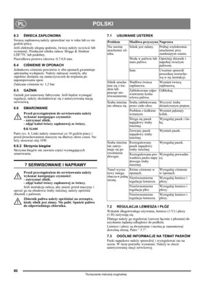 Page 8080
POLSKIPL
Tłumaczenie instrukcji oryginalnej
6.3ŚWIECA ZAPŁONOWA
Świecę zapłonową należy sprawdzać raz w roku lub co sto 
godzin pracy.
Jeśli elektrody ulegną spaleniu, świecę należy oczyścić lub 
wymienić. Producent silnika zaleca: Briggs & Stratton 
LDF7TC lub podobny.
Prawidłowa przerwa iskrowa: 0,7-0,8 mm.
6.4 CIŚNIENIE W OPONACH
Jednakowe ciśnienie powietrza w obu oponach gwarantuje 
optymalną wydajność. Należy zakręcać wentyle, aby 
zapobiec dostaniu się zanieczyszczeń do trzpienia po...