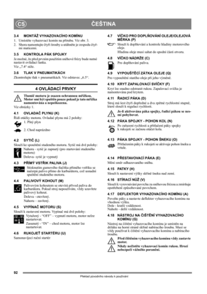 Page 9292
ČEŠTINACS
Překlad původního návodu k používání
3.4 MONTÁŽ VYHAZOVACÍHO KOMÍNU
1. Umístěte vyhazovací komín na přírubu. Viz obr. 3.
2. Shora namontujte čtyři šrouby a utáhněte je zespodu čtyř-
mi maticemi.
3.5 KONTROLA PÁK SPOJKY
Je možné, že před prvním použitím sněhové frézy bude nutné 
nastavit ovládací lanka.
Viz „7.4“ níže.
3.6 TLAK V PNEUMATIKÁCH
Zkontrolujte tlak v pneumatikách. Viz odstavec „6.5“.
4 OVLÁDACÍ PRVKY
Tlumič motoru je osazen ochrannou mřížkou. 
Motor smí být spuštěn pouze pokud je...