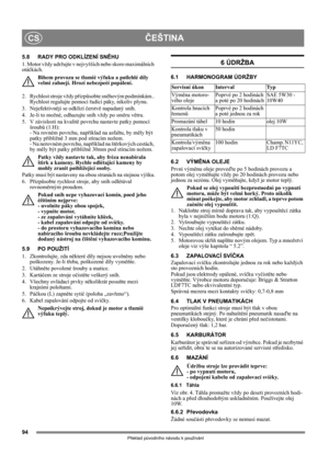 Page 9494
ČEŠTINACS
Překlad původního návodu k používání
5.8 RADY PRO ODKLÍZENÍ SNĚHU
1. Motor vždy udržujte v nejvyšších nebo skoro maximálních 
otáčkách.
Bìhem provozu se tlumiè výfuku a pøilehlé díly 
velmi zahøejí. Hrozí nebezpeèí popálení. 
2.  Rychlost stroje vždy přizpůsobte sněhovým podmínkám.. 
Rychlost regulujte pomocí řadící páky, nikoliv plynu.
3. Nejefektivněji se odklízí čerstvě napadaný sníh.
4.  Je-li to možné, odhazujte sníh vždy po směru větru.
5.  V závislosti na kvalitě povrchu nastavte...