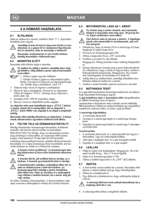 Page 100100
MAGYARHU
Eredeti használati utasítás fordítása
6 A HÓMARÓ HASZNÁLATA
6.1 ÁLTALÁNOS
Soha ne indítsa be a motort, mielőtt a fenti “3” c. fejezetben 
leírtakkal nem végzett. 
Ameddig el nem olvasta és meg nem értette az uta-
sításokat, és a gépen lévő valamennyi figyelmezte-
tést és utasítást, soha ne használja a hómarót! 
Használat, karbantartás és szervizelés közben 
mindig használjon védőszenüveget.
6.2 BEINDÍTÁS ELŐTT
Használat előtt töltsön olajat a motorba.
Ne indítsa be addig a motort, ameddig...