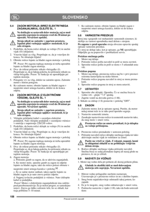 Page 108108
SLOVENSKOSL
Prevod izvirnih navodil
5.4 ZAGON MOTORJA (BREZ ELEKTRI?NEGA 
ZAGANJALNIKA), GLEJTE SL. 1
Ne dotikajte se sestavnih delov motorja, saj se med 
uporabo segrejejo in ostanejo vroči do 30 minut po 
uporabi. Nevarnost opeklin.
Stroja nikoli ne zaženite v zaprtem prostoru. 
Izpušni plini vsebujejo ogljikov monoksid, ki je 
zelo strupen.
1.  Poskrbite, da bosta ročici sklopk za vožnjo (N) in snežni 
vijak (O) izključeni.
2. Vstavite kljuè za vžig. Preprièajte se, da je vstavljen do 
konca. Ne...