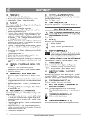 Page 114114
SLOVENSKYSK
Preklad pôvodného návodu na použitie
3.2 ROZBALENIE
1. Vyberte všetky voľné diely z kartónu.
2.  Rozrežte štyri rohy kartónu a nechajte boky padnú˙.
3.  Snehovú frézu vytlačte z lepenkového obalu.
3.3 RUKOVÄŤ
Celý postup si vyžaduje dve osoby, pretože rukoväť sa počas 
montáže musí pridržiavať.
1.  Položte snehovú frézu na jej závitovku.
2. Povoľte obe kolesá na ich osiach a presuňte ich 10 cm 
smerom von od snehovej frézy.
3. Pozri obr. 3. Držte rukoväť priamo nad snehovou frézou 
a...