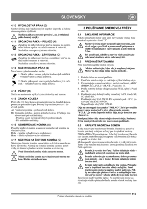 Page 115115
SLOVENSKYSK
Preklad pôvodného návodu na použitie
4.10 RÝCHLOSTNÁ PÁKA (D)
Snehová fréza má 5 rýchlostných stupňov dopredu a 2 doza-
du na reguláciu rýchlosti. 
Radiaca páka sa nesmie presúva˙, ak je stlačená 
páka hnacej spojky.
4.11 SPOJKOVÁ PÁKA – POJAZD (N)
Zaraďuje do záberu kolesá, keď sa zasunie do ozube-
ného kolesa a páka sa zatlačí smerom k rukoväti.
Nachádza sa na pravej strane rukoväte.
4.12 SPOJKOVÁ PÁKA - ZÁVITOVKA (O)
Zaraďuje do záberu závitovku a ventilátor, keď sa za-
tlačí nadol...