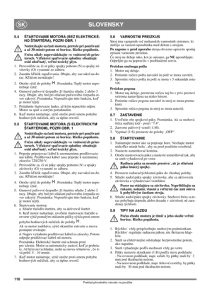 Page 116116
SLOVENSKYSK
Preklad pôvodného návodu na použitie
5.4 ŠTARTOVANIE MOTORA (BEZ ELEKTRICKÉ-
HO ŠTARTÉRA), POZRI OBR. 1
Nedotýkajte sa častí motora, pretože pri používaní 
a až 30 minút potom sú horúce. Riziko popálenín. 
Frézu nikdy neprevádzkujte vo vnútorných pries-
toroch. Výfukové spaľovacie splodiny obsahujú 
oxid uhoľnatý, veľmi toxický plyn.
1. Presvedčite sa, či sú páky spojky pohonu (N) a spojky zá-
vitovky (O) vysunuté zo záberu.
2. Zasuňte kľúčik zapaľovania. Dbajte, aby zacvakol na do-
raz....