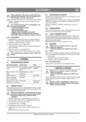Page 117117
SLOVENSKYSK
Preklad pôvodného návodu na použitie
Pätky nastavujte vždy tak, aby snehová fréza ne-
naberala štrk a kamene. Ak by sa vyhadzovali vy-
sokou rýchlos˙ou, hrozí riziko úrazu. 
Dbajte, aby pätky boli nastavené rovnako na oboch stranách.
5. Rýchlos˙ regulujte tak, aby sa sneh vyhadzoval rovno-
merným prúdom.
Ak v komíne sneh zastaví???, nepokúšajte sa od-
stráni˙ ho predtým, ako: 
- Uvoľníte obe spojkové páky. 
- Zastavenie motora. 
- Vyberte kľúč zapaľovania. 
- Odpojte kábel od zapaľovacej...