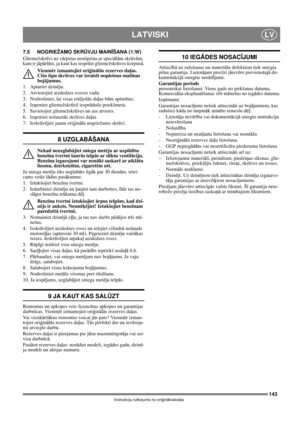 Page 143143
LATVISKILV
Instrukciju tulkojums no oriģinālvalodas
7.5 NOGRIEŽAMO SKRŪVJU MAINĪŠANA (1:W)
Gliemežskrūvi uz vārpstas nostiprina ar speciālām skrūvēm, 
kam ir jāpārlūst, ja kaut kas iesprūst gliemežskrūves korpusā.
Vienmēr izmantojiet oriģinālās rezerves daļas. 
Citu tipu skrūves var izraisīt nopietnus mašīnas 
bojājumus.
1. Apturiet dzinēju.
2.  Atvienojiet aizdedzes sveces vadu.
3.  Nodrošiniet, lai visas rotējošās daļas būtu apturētas.
4. Izņemiet gliemežskrūvē iesprūdušo priekšmetu.
5. Savietojiet...