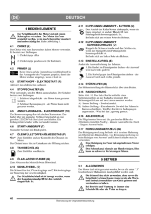 Page 4040
DEUTSCHDE
Übersetzung der Originalbetriebsanleitung
4 BEDIENELEMENTE
Der Schalldämpfer des Motors ist mit einem 
Schutzgitter versehen.  Der Motor darf nur 
gestartet werden, wenn das Schutzgitter montiert 
und unbeschädigt ist. Siehe Abbildung 1.
4.1 CHOKE (L)
Der Choke wird zum Starten eines kalten Motors verwendet. 
Er besitzt zwei Stellungen:
1. Chokeklappe offen
2. Chokeklappe geschlossen (für Kaltstart).
4.2 PRIMER (J)
Beim Druck auf die Gummiblase wird Kraftstoff in 
das Ansaugrohr des...