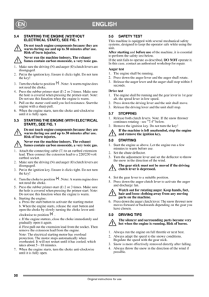 Page 5050
ENGLISHEN
Original instructions for use
5.4 STARTING THE ENGINE (W2ITHOUT 
ELECTRICAL START), SEE FIG. 1
Do not touch engine components because they are 
warm during use and up to 30 minutes after use. 
Risk of burn injuries.
Never run the machine indoors. The exhaust 
fumes contain carbon monoxide, a very toxic gas.
1.  Make sure the driving (N) and auger (O) clutch levers are 
disengaged.
2. Put in the ignition key. Ensure it clicks tight. Do not turn 
the key!
3. Turn the choke to position  . Note:...