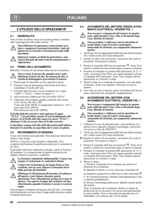 Page 6666
ITALIANOIT
Traduzione delle istruzioni originali
5 UTILIZZO DELLO SPAZZANEVE
5.1 GENERALITÀ
Non avviare il motore senza aver prima portato a termine 
tutti i passaggi descritti nella sezione “ 3”. 
Non utilizzare lo spazzaneve senza prima aver 
letto e compreso le presenti istruzioni e tutti gli 
adesivi di avvertenza e istruzioni presenti sulla 
macchina. 
Indossare sempre occhiali di protezione o una 
visiera durante gli interventi di manutenzione o 
riparazione
5.2 PRIMA DELL’AVVIAMENTO
Rifornire...