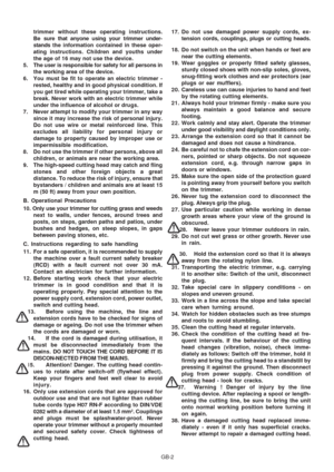 Page 7
GB-2
trimmer without these operating instructions.
Be sure that anyone using your trimmer under-
stands 
the information contained in these oper-
ating instructions. Children and youths under
the age of 16 may not use the device.
5. The user is responsible for safety for all persons in the working area of the device.
6. You must be fit to operate an electric trimmer - rested, healthy and in good physical condition. If
you get tired while operating your trimmer, take a
break. Never work with an electric...