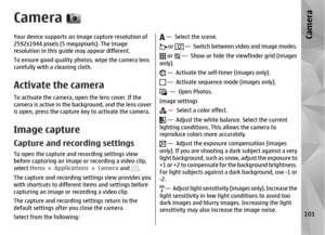 Page 101CameraYour device supports an image capture resolution of
2592x1944 pixels (5 megapixels). The image
resolution in this guide may appear different.
To ensure good quality ph otos, wipe the camera lens
carefully with a cleaning cloth.Activate the cameraTo activate the camera, open the lens cover. If the
camera is active in the background, and the lens cover
is open, press the capture key to activate the camera.Image captureCapture and recording settingsTo open the capture and recording settings view...