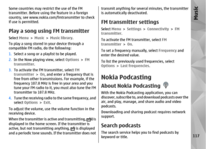 Page 117Some countries may restrict the use of the FM
transmitter. Before using the feature in a foreign
country, see www.nokia.com/fmtransmitter to check
if use is permitted.Play a song using FM transmitterSelect  Menu > Music  > Music library .
To play a song stored in your device through a
compatible FM radio, do the following:
1. Select a song or a playlist to be played.
2. In the Now playing view, select  Options > FM
transmitter .
3. To activate the FM transmitter, select  FM
transmitter  > On, and enter a...