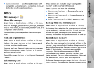 Page 131●Synchronization   — Synchronize the notes with
compatible applications on  a compatible device, or
define the synchronization settings.OfficeFile managerAbout File managerSelect  Menu > Applications >  Office > File mgr. .
With File manager, you can browse, manage, and open
files on your device, mass memory, memory card, or a
compatible external drive.
The available options depend on the memory you
select.Find and organize filesSelect  Menu > Applications >  Office > File mgr. .
To find a file, select...