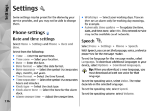 Page 136SettingsSome settings may be preset for the device by your
service provider, and you may not be able to change
them.Phone settingsDate and time settingsSelect  Menu > Settings  and Phone  > Date and
time .
Select from the following:
● Time   — Enter the current time.
● Time zone   — Select your location.
● Date   — Enter the date.
● Date format  — Select the date format.
● Date separator  —  S e l e c t  t h e  s y m b o l  t h a t  s e p a r a t e s
days, months, and years.
● Time format   — Select the...