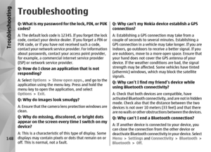 Page 148TroubleshootingQ :  W h a t  i s  m y  p a s s w o r d  f o r  t h e  l o c k ,  P I N ,  o r  PU K
codes?A: The default lock code is 12345. If you forget the lock
code, contact your device dealer. If you forget a PIN or
PUK code, or if you have not received such a code,
contact your network service provider. For information
about passwords, contact yo ur access point provider,
for example, a commercial internet service provider
(ISP) or network service provider.Q: How do I close an application that is...