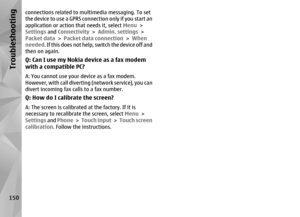 Page 150connections related to multimedia messaging. To set
the device to use a GPRS connection only if you start an
application or action that needs it, select Menu >
Settings  and Connectivity > Admin. settings  >
Packet data  > Packet data connection  > When
needed . If this does not help, switch the device off and
then on again.Q: Can I use my Nokia device as a fax modem
with a compatible PC?A: You cannot use your device as a fax modem.
However, with call divertin g (network service), you can
divert incoming...