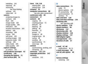 Page 163redialling 145
rejecting 39
restrictingSee 
fixed dialing
settings 145
video calls 41
camera
assigning images to
contacts 104
flash 104
image mode 102
image quality 106
indicators 102
location information 103
options 104
recording 106
scenes 104
self-timer 105
sending images 104
sequence mode 105
settings 106
video mode 105
video quality 107
capture settings
in camera 101
cell broadcast messages 62
certificates 140
charging the battery 21
chat services (IM) 54
clock 126, 128
setting date 128
setting time...