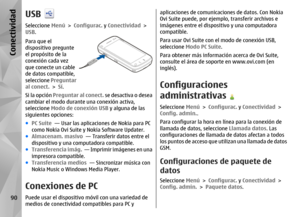 Page 258USBSeleccione Menú > Configurac.  y Conectividad  >
USB .
Para que el
dispositivo pregunte
el propósito de la
conexión cada vez
que conecte un cable
de datos compatible,
seleccione  Preguntar
al conect. > Sí .
Si la opción  Preguntar al conect.  se desactiva o desea
cambiar el modo durante una conexión activa,
seleccione Modo de conexión USB  y alguna de las
siguientes opciones:
● PC Suite   — Usar las aplicaciones de Nokia para PC
como Nokia Ovi Suite y  Nokia Software Updater.
● Almacenam. masivo   —...