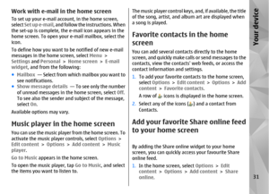 Page 31Work with e-mail in the home screenTo set up your e-mail account, in the home screen,
select Set up e-mail , and follow the instructions. When
the set-up is complete, the e-mail icon appears in the
home screen. To open your  e-mail mailbox, select the
icon.
To define how you want to be notified of new e-mail
messages in the home  screen, select Menu >
Settings  and Personal  > Home screen  > E-mail
widget , and from the following:
● Mailbox   — Select from which mailbox you want to
see notifications.
●...