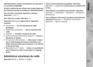Page 305adecuadamente, conecte al dispositivo un auricular o
un accesorio compatible.
Al abrir la aplicación por primera vez, puede elegir que
las estaciones locales se sintonicen automáticamente.
Para escuchar la estación siguiente o anterior,
seleccione 
 o 
.
Para silenciar la radio, seleccione 
.
Seleccione  Opciones y alguna de las siguientes
opciones:
● Estaciones   — Ver las estaciones de radio
guardadas.
● Sintonizar estaciones   — Buscar estaciones de
radio.
● Guardar   — Guardar la estación de radio.
●...