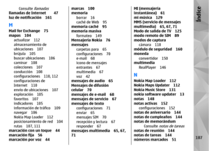 Page 355Consulte 
llamadas
llamadas de Internet 47
luz de notificación 161MMail for Exchange 75
mapas 104actualizar 112
almacenamiento de
ubicaciones 107
brújula 105
buscar ubicaciones 106
caminar 108
colecciones 107
conducción 108
configuraciones 110, 112
configuraciones de
Internet 110
envío de ubicaciones 107
exploración 105
favoritos 107
indicadores 105
información de tráfico 109
navegar 106
Nokia Map Loader 112
posicionamiento de red 104
rutas 107, 111
marcación con un toque 44
marcación fija 56
marcación...