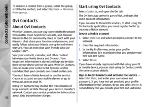Page 52To remove a contact from a group, select the group,
scroll to the contact, and select Options > Remove
from group .Ovi ContactsAbout Ovi ContactsWith Ovi Contacts, you can stay connected to the people
who matter most. Search for contacts, and discover
friends in the Ovi community. Keep in touch with your
friends - chat, share your location and presence, and
easily follow what your friends are up to and where
they are. You can even chat with friends who use
Google Talk™.
Sync your contacts, calendar, and...
