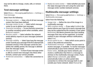 Page 63may not be able to change, create, edit, or remove
them.Text message settingsSelect Menu >   Messaging  and Options  >  Settings  >
Text message.
Select from the following:
● Message centers   — View a list of all text message
centers that have been defined.
● Message center in use   — Select which message
center to use to deliver text messages.
● Character encoding   — To use character conversion
to another encoding system  when available, select
Reduced support.
● Receive report  — Select whether the...