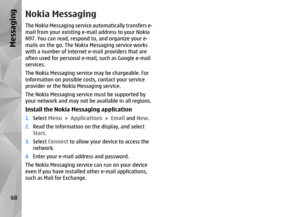 Page 68Nokia MessagingThe Nokia Messaging service automatically transfers e-
mail from your existing e-mail address to your Nokia
N97. You can read, respond to, and organize your e-
mails on the go. The Nokia Messaging service works
with a number of internet e-mail providers that are
often used for personal e-mail, such as Google e-mail
services.
The Nokia Messaging service may be chargeable. For
information on possible cost s, contact your service
provider or the Nokia Messaging service.
The Nokia Messaging...