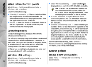 Page 72WLAN internet access pointsSelect Menu > Settings  and Connectivity  >
Wireless LAN  > Options.
Select from the following:
● Filter Wi-Fi networks   — Filter out wireless LANs
(WLANs) from the list of found networks. The
selected networks are no t displayed the next time
the application searches for WLANs.
● Details   — View the details of a network shown in
the list. If you select an active connection, the
connection details are displayed.Operating modesThere are two operating modes in Wi-Fi WLAN:...
