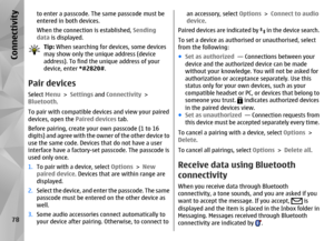 Page 78to enter a passcode. The same passcode must be
entered in both devices.
When the connection is established, Sending
data  is displayed.
Tip: When searching for devices, some devices
may show only the unique address (device
address). To find the unique address of your
device, enter  *#2820#. 
Pair devicesSelect Menu > Settings  and Connectivity  >
Bluetooth .
To pair with compatible devices and view your paired
devices, open the  Paired devices tab.
Before pairing, create yo ur own passcode (1 to 16...
