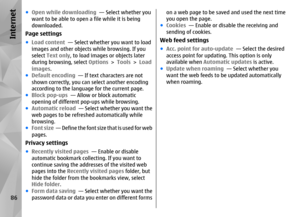 Page 86●Open while downloading   — Select whether you
want to be able to open a file while it is being
downloaded.Page settings● Load content   — Select whether you want to load
images and other objects while browsing. If you
select Text only , to load images or objects later
during browsing, select  Options > Tools  > Load
images .
● Default encoding   — If text characters are not
shown correctly, you can select another encoding
according to the language  for the current page.
● Block pop-ups   — Allow or...