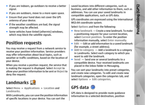 Page 89●If you are indoors, go outdoors to receive a better
signal.
● If you are outdoors, move to a more open space.
● Ensure that your hand does not cover the GPS
antenna of your device.
● If the weather conditions are bad, the signal
strength may be affected.
● Some vehicles have tinted (athermic) windows,
which may block the satellite signals.Position requestsYou may receive a request from a network service to
receive your positi on information. Service providers
may offer information about local topics,...
