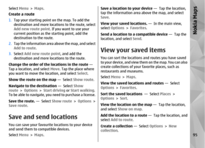 Page 95Select Menu > Maps .Create a route1.Tap your starting point on the map. To add the
destination and more locati ons to the route, select
Add new route point . If you want to use your
current position as the starting point, add the
destination to the route.
2. Tap the information area above the map, and select
Add to route .
3. Select  Add new route point , and add the
destination and more lo cations to the route.
Change the order of the locations in the route  — 
Tap a location, and select  Move. Tap the...