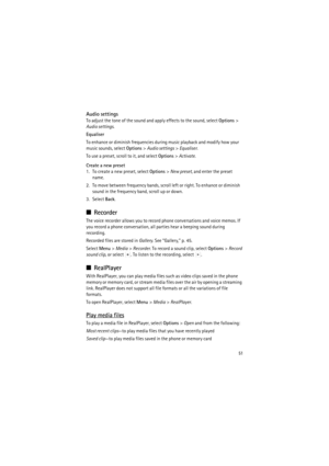 Page 5151
Audio settings
To adjust the tone of the sound and apply effects to the sound, select Options> 
Audio settings.
Equaliser
To enhance or diminish frequencies during music playback and modify how your 
music sounds, select Options> Audio settings> Equaliser.
To use a preset, scroll to it, and select Options> Activate.
Create a new preset
1. To create a new preset, select Options> New preset, and enter the preset 
name.
2. To move between frequency bands, scroll left or right. To enhance or diminish...