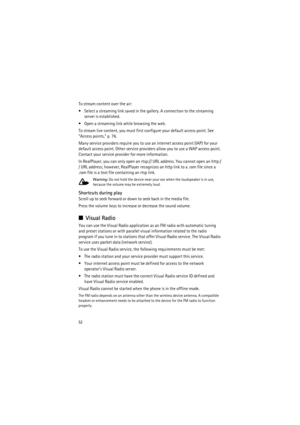 Page 5252
To stream content over the air:
 Select a streaming link saved in the gallery. A connection to the streaming 
server is established.
 Open a streaming link while browsing the web.
To stream live content, you must first configure your default access point. See 
“Access points,” p. 76.
Many service providers require you to use an internet access point (IAP) for your 
default access point. Other service providers allow you to use a WAP access point. 
Contact your service provider for more information....