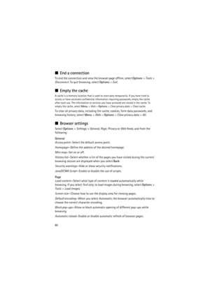 Page 6060
■End a connection
To end the connection and view the browser page offline, select Options> Tools> 
Disconnect. To quit browsing, select Options> Exit.
■Empty the cache
A cache is a memory location that is used to store data temporarily. If you have tried to 
access or have accessed confidential information requiring passwords, empty the cache 
after each use. The information or services you have accessed are stored in the cache. To 
empty the cache, select Menu> Web> Options> Clear privacy data> Clear...