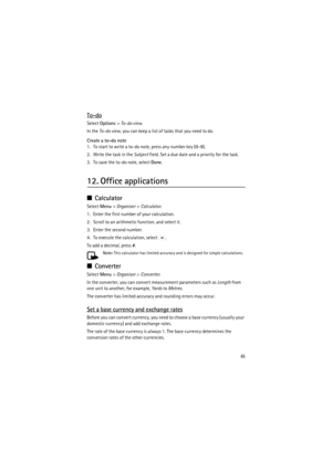 Page 6565
To-do
Select Options> To-do view.
In the To-do view, you can keep a list of tasks that you need to do.
Create a to-do note
1. To start to write a to-do note, press any number key (0–9).
2. Write the task in the Subject field. Set a due date and a priority for the task.
3. To save the to-do note, select Done.
12. Office applications
■Calculator
Select Menu> Organiser> Calculator.
1. Enter the first number of your calculation.
2. Scroll to an arithmetic function, and select it.
3. Enter the second...