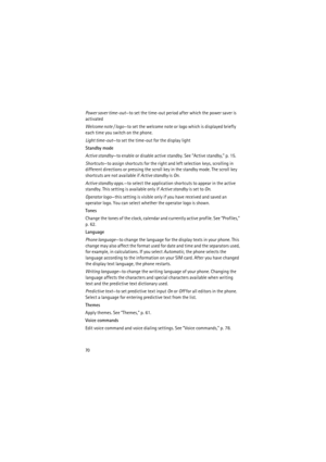 Page 7070
Power saver time-out—to set the time-out period after which the power saver is 
activated
Welcome note / logo—to set the welcome note or logo which is displayed briefly 
each time you switch on the phone.
Light time-out—to set the time-out for the display light
Standby mode
Active standby—to enable or disable active standby. See “Active standby,” p. 15.
Shortcuts—to assign shortcuts for the right and left selection keys, scrolling in 
different directions or pressing the scroll key in the standby...