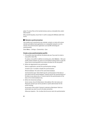 Page 8888
player. To access files on the inserted memory card as a removable drive, select 
Data transfer.
After transferring data, ensure that it is safe to unplug the USB data cable from 
the PC.
■Remote synchronization
Sync enables you to synchronize your calendar, contacts, or notes with various 
calendar and address book applications on a compatible computer or on the 
internet. The synchronization application uses SyncML technology for 
synchronization.
Select Menu> Settings> Connectivity> Sync.
Create a...