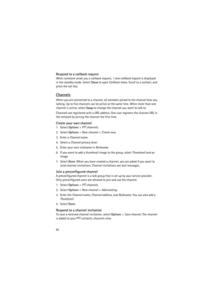 Page 9292
Respond to a callback request
When someone sends you a callback request, 1 new callback request is displayed 
in the standby mode. Select Show to open Callback inbox. Scroll to a contact, and 
press the call key.
Channels
When you are connected to a channel, all members joined to the channel hear you 
talking. Up to five channels can be active at the same time. When more than one 
channel is active, select Swap to change the channel you want to talk to.
Channels are registered with a URL address. One...