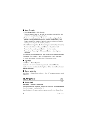 Page 3838Organiser
■Voice Recorder
1. Select Menu> Media> Voice Recorder.
To use the graphical keys  ,  , or   on the display, press the left or right 
scroll key to select the desired graphical key.
2. To start the recording, select  . To start the recording during a call, select 
Options> Record. While recording a call, all parties to the call hear a faint 
beeping sound. When recording a call, hold the phone in the normal position 
near to your ear. To pause the recording, select  .
3. To end the recording,...