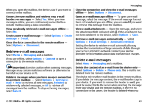 Page 43When you open the mailbox, the device asks if you want to
connect to the mailbox.
Connect to your mailbox and retrieve new e-mail
headers or messages —  Select Yes. When you view
messages online, you are continuously connected to a
remote mailbox using a data connection.
View previously retrieved e-mail messages offline — 
Select No.
Create a new e-mail message —  Select Options > Create
message > E-mail.
Close the data connection to the remote mailbox — 
Select Options > Disconnect.Retrieve e-mail...