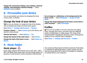 Page 47Change the connection settings, user settings, retrieval
settings, and automatic retrieval settings —  Select
Mailboxes and a mailbox.8. Personalise your deviceYou can personalise your device by changing the home
screen, tones, or themes.Change the look of your device
 You can use themes to change the look of the display,
such as background image and main menu layout.
Select Menu > Settings and Personal > Themes.
Preview a theme —  Select General, go to the theme, and
wait for a few seconds.
Activate the...