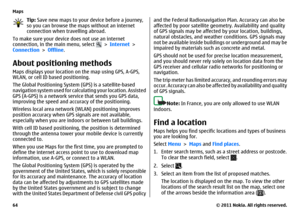 Page 64Tip: Save new maps to your device before a journey,
so you can browse the maps without an internet
connection when travelling abroad.
To make sure your device does not use an internet
connection, in the main menu, select 
 > Internet >
Connection > Offline.
About positioning methodsMaps displays your location on the map using GPS, A-GPS,
WLAN, or cell ID based positioning.
The Global Positioning System (GPS) is a satellite-based
navigation system used for calculating your location. Assisted
GPS (A-GPS)...