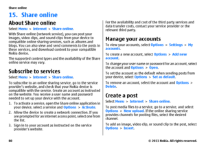 Page 8015. Share onlineAbout Share onlineSelect Menu > Internet > Share online.
With Share online (network service), you can post your
images, video clips, and sound clips from your device to
compatible online sharing services, such as albums and
blogs. You can also view and send comments to the posts in
these services, and download content to your compatible
Nokia device.
The supported content types and the availability of the Share
online service may vary.Subscribe to servicesSelect Menu > Internet > Share...