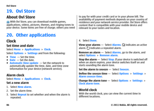 Page 8619. Ovi StoreAbout Ovi Store With Ovi Store, you can download mobile games,
applications, videos, pictures, themes, and ringing tones to
your device. Some items are free of charge; others you need
to pay for with your credit card or in your phone bill. The
availability of payment methods depends on your country of
residence and your network service provider. Ovi Store offers
content that is compatible with your mobile device and
relevant to your tastes and location.
20. Other applicationsClockSet time...